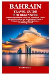BAHRAIN TRAVEL GUIDE FOR BEGINNERS: The Updated Concise Guide for Planning a Trip to Bahrain Including Top Destinations,Culture,Outdoor Adventures,Dining,Cuisine and Getting Around