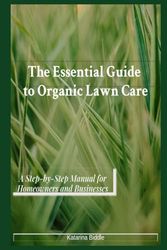 The essential guide to organic lawn care: A Step-by-Step Manual for Homeowners and Businesses