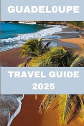 Guadeloupe Travel Guide 2025: Explore the French Caribbean’s Hidden Paradise of Beaches, Rainforests & Creole Culture