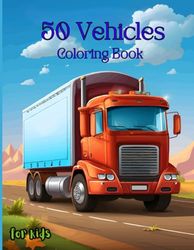 50 Vehicles Coloring Book for Kids: "Rev Up Creativity: A 50-Page Journey of Color and Fun for Kids Ages 3-6 with Our Vibrant Vehicles Coloring Book!"