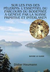 Sur les pas des pèlerins: L'essentiel du parcours du Bodensee à Genève par la Suisse primitive et Interlaken