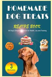 Homemade Dog Treats Recipe Book: 80 Dog's Delight Cookbook for Health, Joy and Training