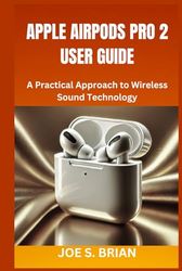 APPLE AIRPODS PRO 2 USER GUIDE: A Practical Approach to Wireless Sound Technology