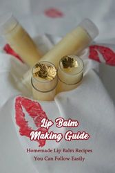 Lip Balm Making Guide: Homemade Lip Balm Recipes You Can Follow Easily: Homemade Lip Palm Recipes