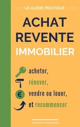 Achat Revente Immobilier: le guide pratique pour acheter, rénover, vendre ou louer, et recommencer