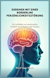 GEDEIHEN MIT EINER BORDERLINE PERSÖNLICHKEITSSTÖRUNG: Ein Leitfaden zur emotionalen Freiheit von Schmerz und Trauma