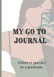 My Go To Journal: Whatever you are, be a good one.