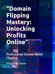 "Domain Flipping Mastery: Unlocking Profits Online": Professional Domain Name Flipping