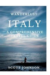 Wanderlust Italy: A Comprehensive Travel Guide, Local Secrets, Hidden Gems, and Insider Tips for Your Adventure