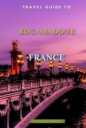 Travel Guide To Rocamadour, France: Escape to Rocamadour: Unforgettable Memories Awaits!