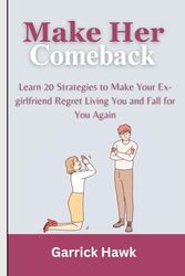 Make Her Comeback 2024: Learn 20 Strategies to Make Your Ex-Girlfriend Regret Living You and Fall for You Again