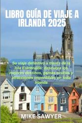 LIBRO GUÍA DE VIAJE A IRLANDA 2025: Su viaje definitivo a través de la Isla Esmeralda: descubra los mejores destinos, gemas ocultas y atracciones imperdibles en toda Irlanda