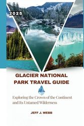 Glacier National Park Travel Guide 2025: Exploring the Crown of the Continent and Its Untamed Wilderness