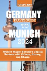 GERMANY TRAVEL GUIDE TO MUNICH 2024: Munich Magic: Bavaria's Capital Beckons with Culture, History, and Charm