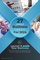 Launch and Scale Your Business: The 2024 Guide to Starting Your Own 6-Figure Small Business - 27 Unique Business Ideas For 2024