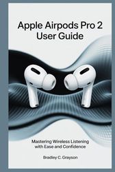 APPLE AIRPODS PRO 2 USER GUIDE: Master Wireless Listening with Ease and Confidence