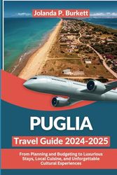 Puglia Travel Guide 2024/2025: From Planning and Budgeting to Luxurious Stays, Local Cuisine, and Unforgettable Cultural Experiences