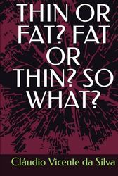 THIN OR FAT? FAT OR THIN? SO WHAT?