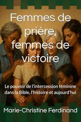 Femmes de prière, femmes de victoire: Le pouvoir de l’intercession féminine dans la Bible, l’histoire et aujourd’hui
