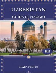 UZBEKISTAN GUIDA DI VIAGGIO 2025: Scopri gemme nascoste, città senza tempo sulla Via della Seta, cultura autentica, paesaggi mozzafiato e consigli ... indimenticabile nell'Asia centrale