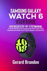 Samsung Galaxy Watch 6 User Guide: A Detailed Step-By-Step Manual to Get the Most Out of Your Samsung Galaxy Watch 6 and 6 Classic Smartwatch and Valuable Tips & Tricks for Beginners and Senior Users