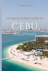 Ultimate Travel Guide to Cebu, Philippines: The Insider's Guide to Sun, Sand, and Surprises!: Dive into the Beauty of the Philippines!