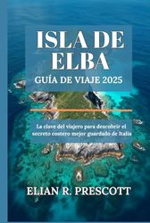ISLA DE ELBA GUÍA DE VIAJE 2025: La clave del viajero para descubrir el secreto costero mejor guardado de Italia