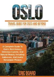 OSLO TRAVEL GUIDE FOR 2023 AND BEYOND: A COMPLETE GUIDE TO OSLO'S RICH HISTORY, DELICIOUS CUISINE, AND NATURAL BEAUTY INCLUDING ADDRESSES, AND USEFUL NORWEGIAN PHRASES