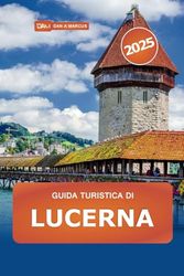 Guida turistica di Lucerna 2025: Scopri le principali attrazioni, le gemme nascoste, i laghi, le montagne e le delizie culturali della Svizzera