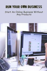 Run Your Own Business: Start An Online Business Without Any Products