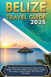 Belize Travel Guide 2025: Explore Mayan Ruins, Caribbean Adventures, and Hidden Gems: The Ultimate Companion for Discovering Belize’s Top Attractions, ... Local Cuisine, and Cultural Heritage