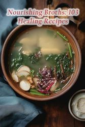 Nourishing Broths: 103 Healing Recipes