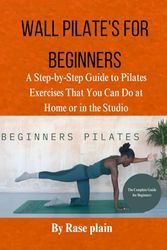 WALL PILATE'S FOR BEGINNERS: Astep-by-step guide to pilates exercises that you can do at home or in the studio