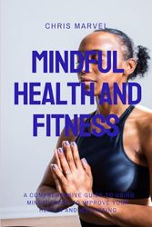 Mindful Health and Fitness: A Comprehensive Guide to Using Mindfulness to Improve Your Health and well-being