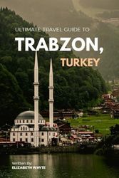 Ultimate Travel Guide to Trabzon, Turkey: Your Must-Have Guide for Unforgettable Memories!: The Epic Journey You've Been Dreaming Of Starts Here!