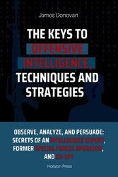The Keys to Offensive Intelligence: Techniques and Strategies to Collect Information Effectively: Observe, Analyze, and Persuade: Secrets of an Intelligence Expert, Former Special Forces Operator
