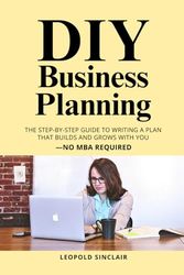 DIY Business Planning: The Step-by-Step Guide to Writing a Plan That Builds and Grows with You—No MBA Required