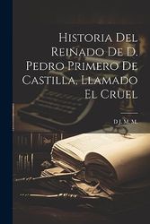 Historia Del Reinado De D. Pedro Primero De Castilla, Llamado El Cruel