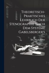 Theoretisch-praktisches Lehrbuch Der Stenographie Nach Dem Systeme Gabelsberger's