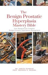 The Benign Prostatic Hyperplasia Mastery Bible: Your Blueprint for Complete Benign Prostatic Hyperplasia Management