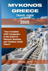 MYKONOS, GREECE TRAVEL GUIDE: Your Complete 2025 Companion to the Island of Glamour, Beaches, and Timeless Greek Charm