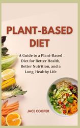 PLANT-BASED DIET: A Guide to a Plant-Based Diet for Better Health, Better Nutrition, and a Long, Healthy Life