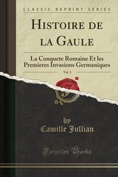 Histoire de la Gaule, Vol. 3 (Classic Reprint): La Conquete Romaine Et les Premieres Invasions Germaniques