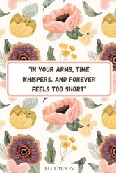In Your Arms, Time Whispers - A Romantic Lined Notebook (100 Pages, Elegant Cover with Love Quote): For love notes, journaling, and heartfelt thoughts