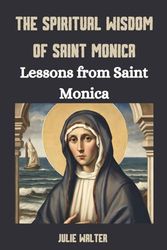 THE SPIRITUAL WISDOM OF SAINT MONICA: Lessons from Saint Monica (Saintly Wisdom and Christian Education)