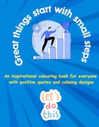 Great things start with small steps - inspirational quotes coloring book for adults and teens: An inspirational coloring book for everyone with positive quotes and calming designs