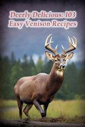 Deerly Delicious: 103 Easy Venison Recipes