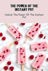 The Power Of The Instant Pot: Unlock The Power Of The Instant Pot