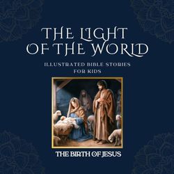 THE LIGHT OF THE WORLD: Illustrated Bible Stories for Kids || The Birth of Jesus: Discover the Miracle: An Illustrated Journey Through the Story of Jesus' Birth. A Gift of Faith for Young Souls