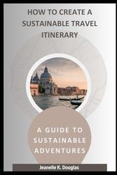 HOW TO CREATE A SUSTAINABLE TRAVEL ITINERARY: A Guide to Sustainable Adventures